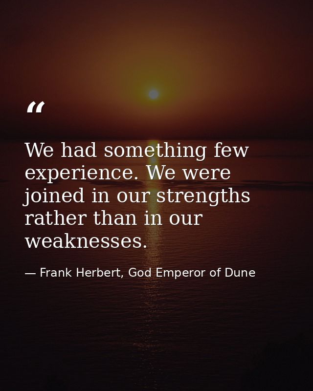 We had something few experience. We were joined in our strengths rather than in our weaknesses. — Frank Herbert, God Emperor of Dune