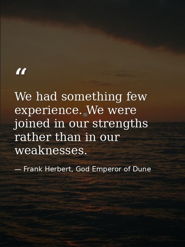We had something few experience. We were joined in our strengths rather than in our weaknesses. — Frank Herbert, God Emperor of Dune