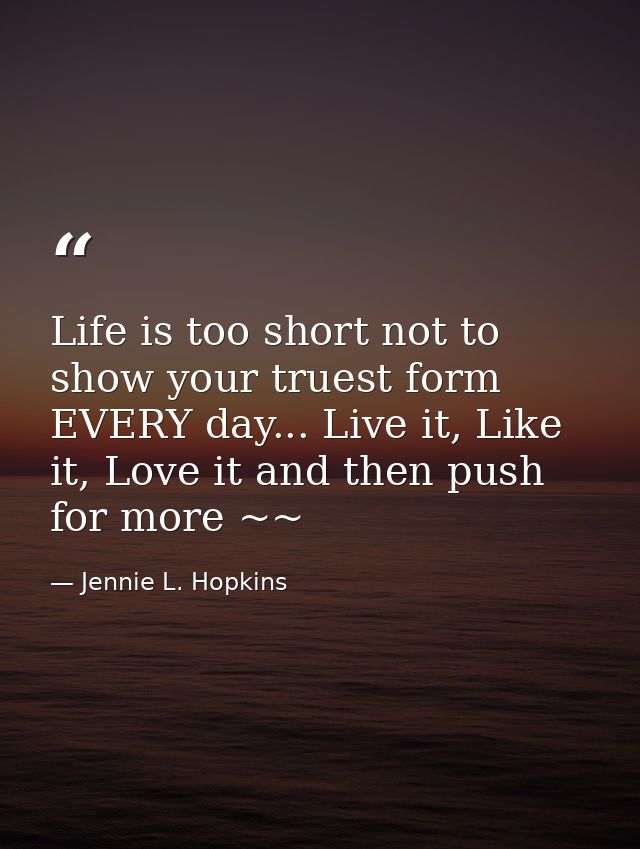 Life is too short not to show your truest form EVERY day... Live it, Like it, Love it and then push for more ~~ — Jennie L. Hopkins