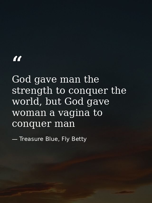 God gave man the strength to conquer the world, but God gave woman a vagina to conquer man — Treasure Blue, Fly Betty