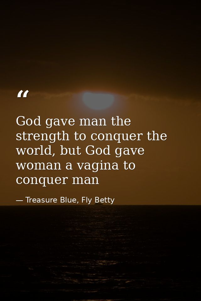 God gave man the strength to conquer the world, but God gave woman a vagina to conquer man — Treasure Blue, Fly Betty