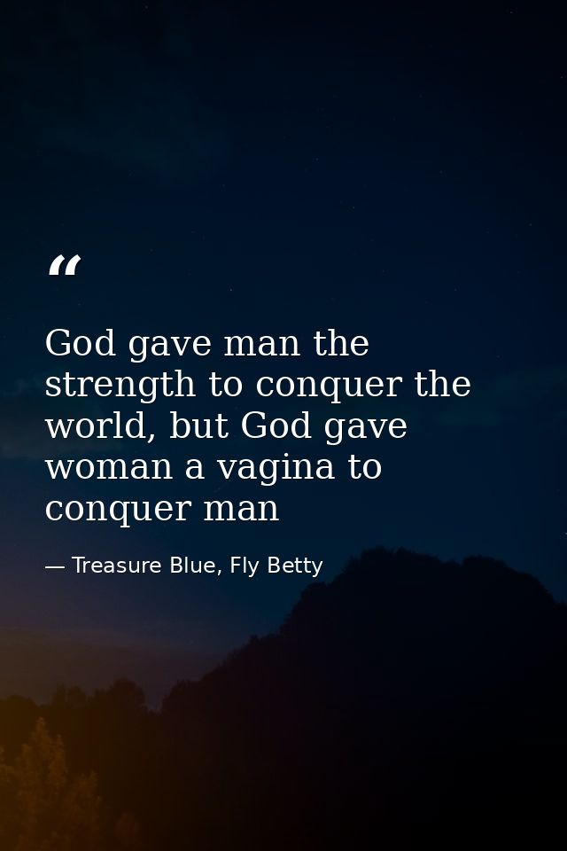 God gave man the strength to conquer the world, but God gave woman a vagina to conquer man — Treasure Blue, Fly Betty