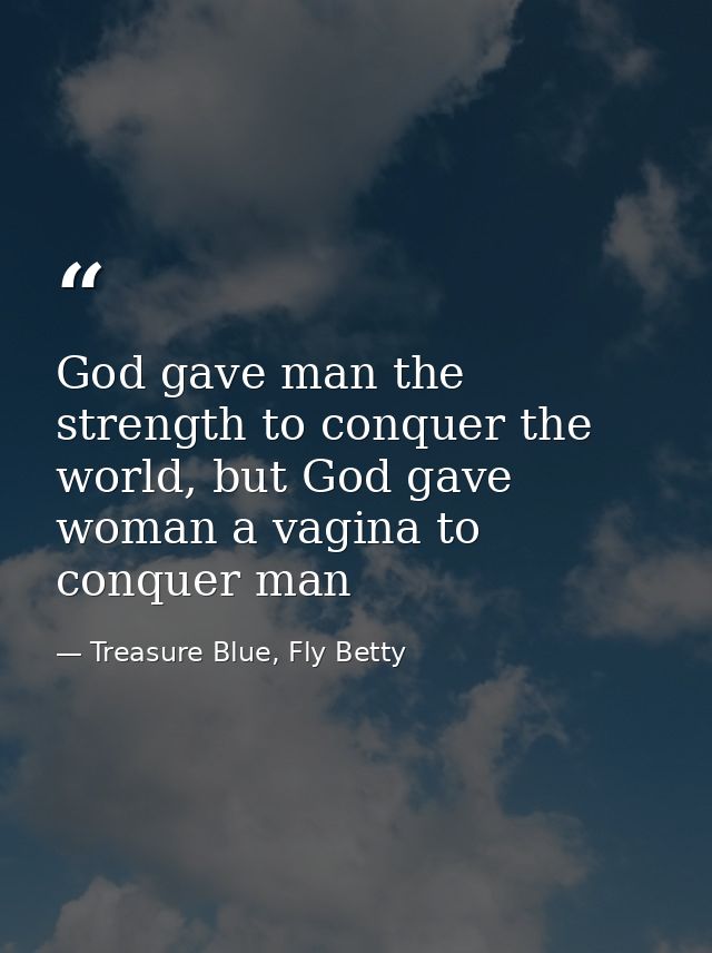 God gave man the strength to conquer the world, but God gave woman a vagina to conquer man — Treasure Blue, Fly Betty