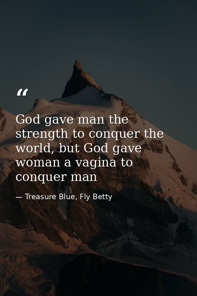 God gave man the strength to conquer the world, but God gave woman a vagina to conquer man — Treasure Blue, Fly Betty