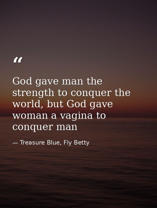 God gave man the strength to conquer the world, but God gave woman a vagina to conquer man — Treasure Blue, Fly Betty