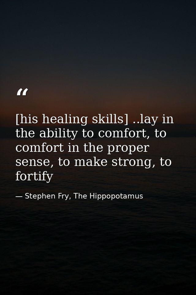 [his healing skills] ..lay in the ability to comfort, to comfort in the proper sense, to make strong, to fortify — Stephen Fry, The Hippopotamus