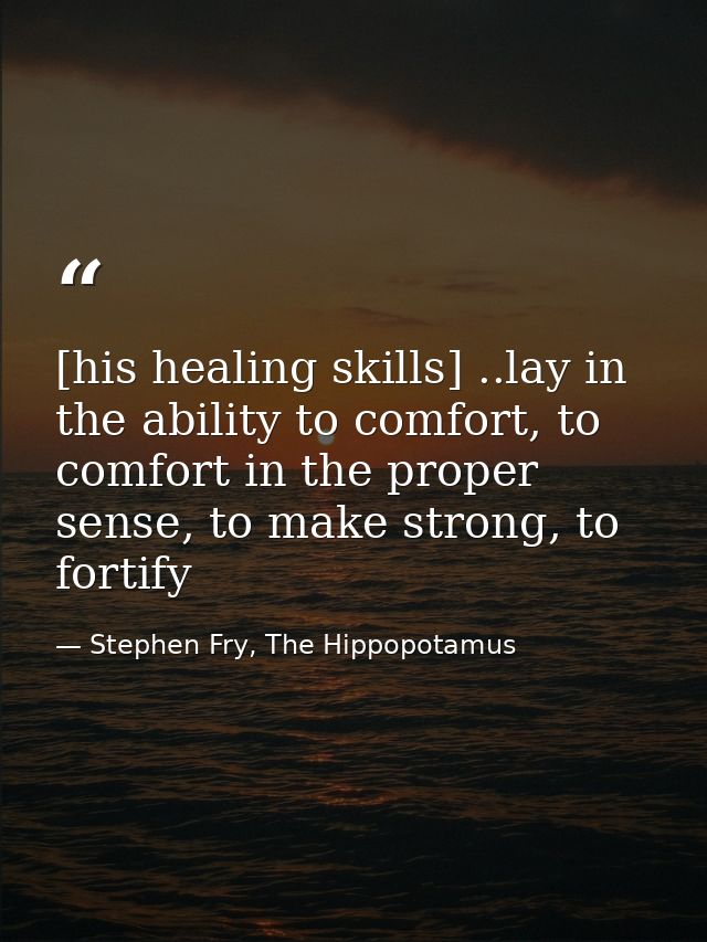 [his healing skills] ..lay in the ability to comfort, to comfort in the proper sense, to make strong, to fortify — Stephen Fry, The Hippopotamus