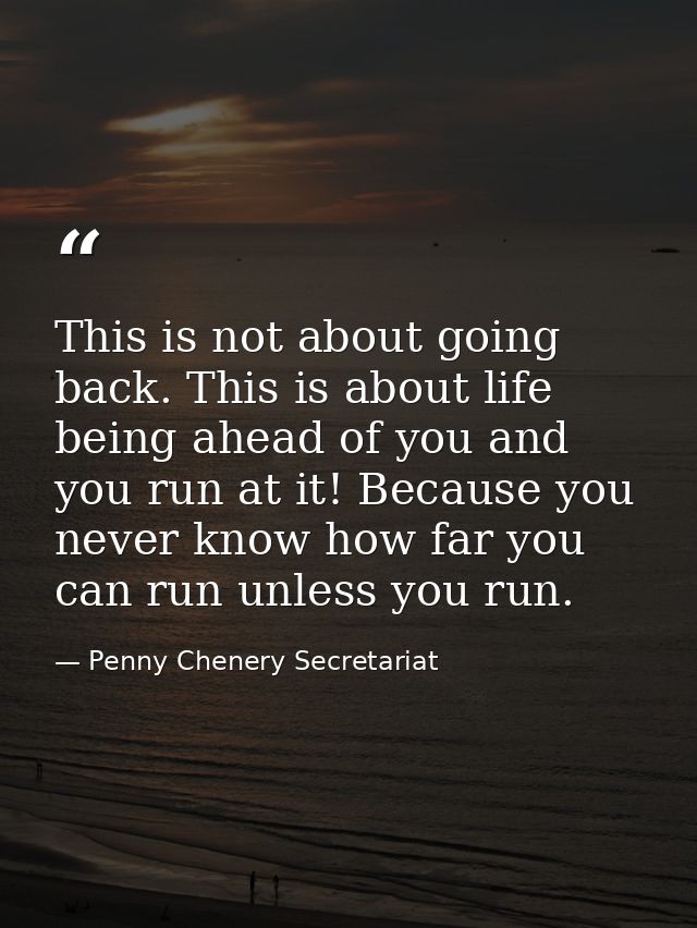 This is not about going back. This is about life being ahead of you and you run at it! Because you never know how far yo — Penny Chenery Secretariat