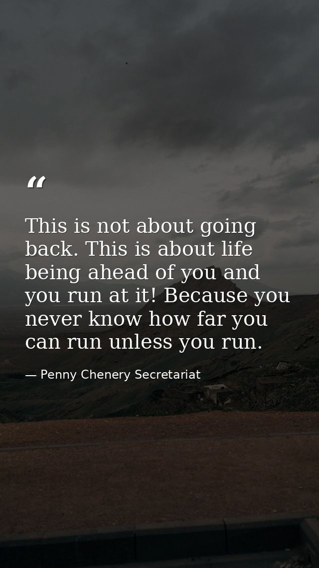 This is not about going back. This is about life being ahead of you and you run at it! Because you never know how far yo — Penny Chenery Secretariat