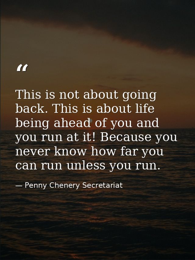 This is not about going back. This is about life being ahead of you and you run at it! Because you never know how far yo — Penny Chenery Secretariat
