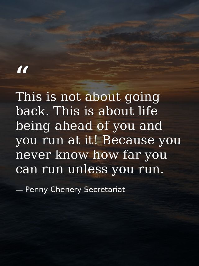 This is not about going back. This is about life being ahead of you and you run at it! Because you never know how far yo — Penny Chenery Secretariat