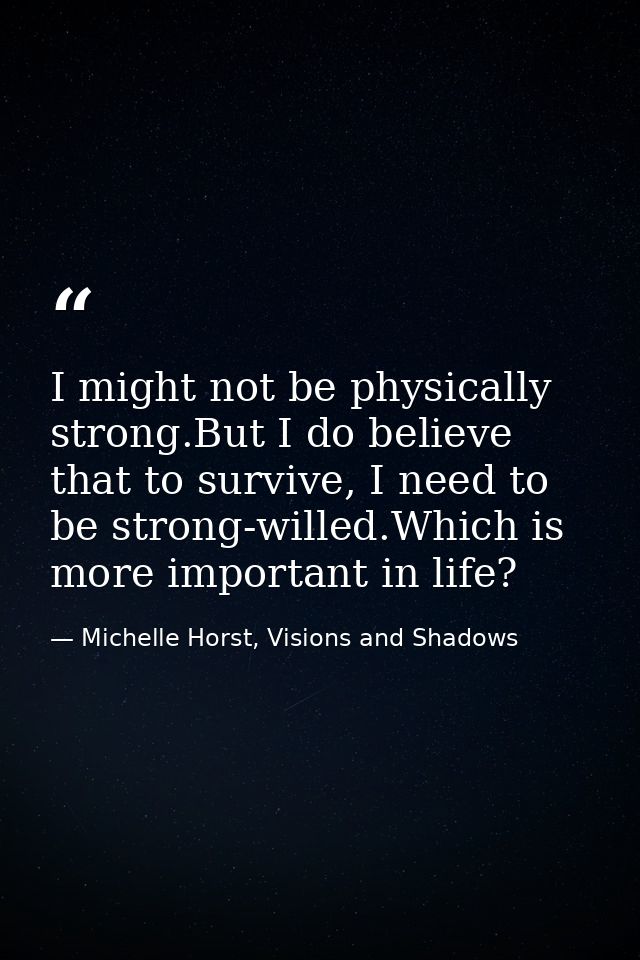 I might not be physically strong.But I do believe that to survive, I need to be strong-willed.Which is more important in — Michelle Horst, Visions and Shadows