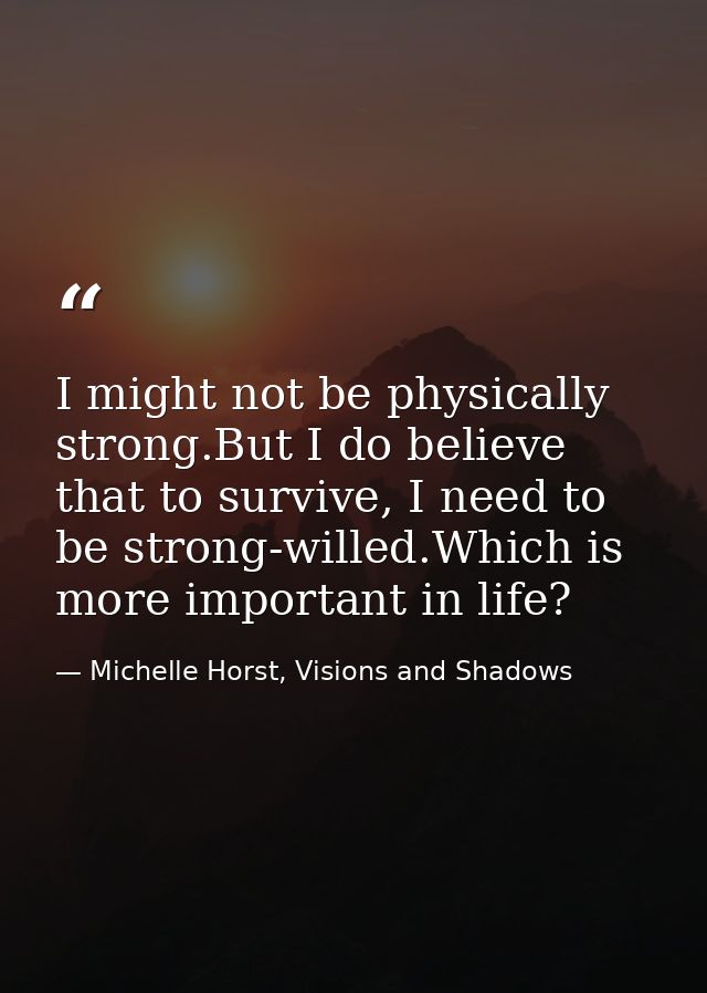 I might not be physically strong.But I do believe that to survive, I need to be strong-willed.Which is more important in — Michelle Horst, Visions and Shadows