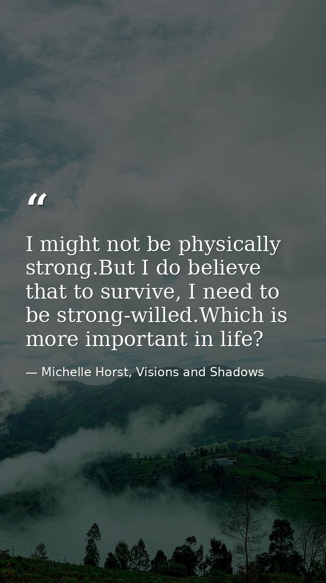 I might not be physically strong.But I do believe that to survive, I need to be strong-willed.Which is more important in — Michelle Horst, Visions and Shadows
