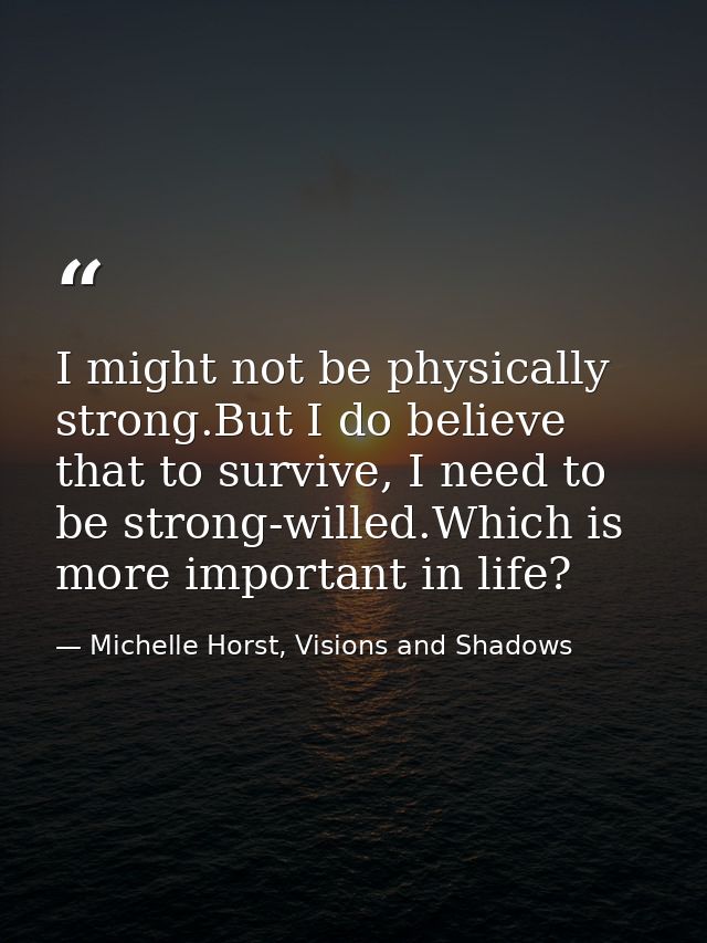 I might not be physically strong.But I do believe that to survive, I need to be strong-willed.Which is more important in — Michelle Horst, Visions and Shadows