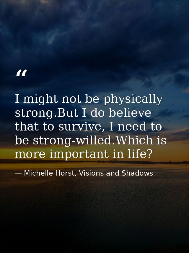 I might not be physically strong.But I do believe that to survive, I need to be strong-willed.Which is more important in — Michelle Horst, Visions and Shadows