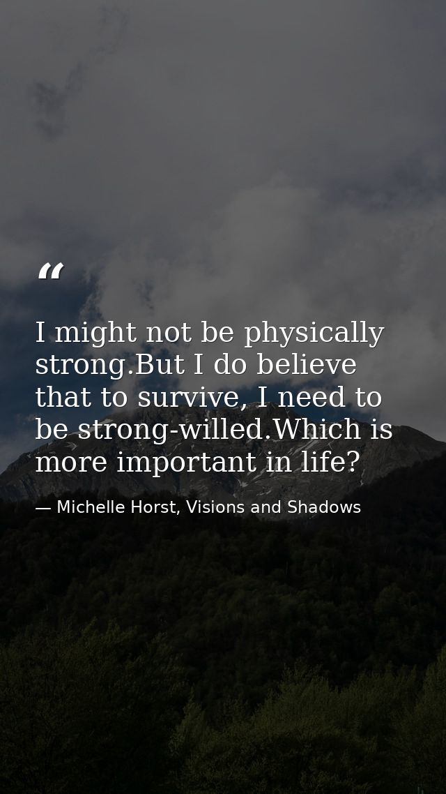 I might not be physically strong.But I do believe that to survive, I need to be strong-willed.Which is more important in — Michelle Horst, Visions and Shadows