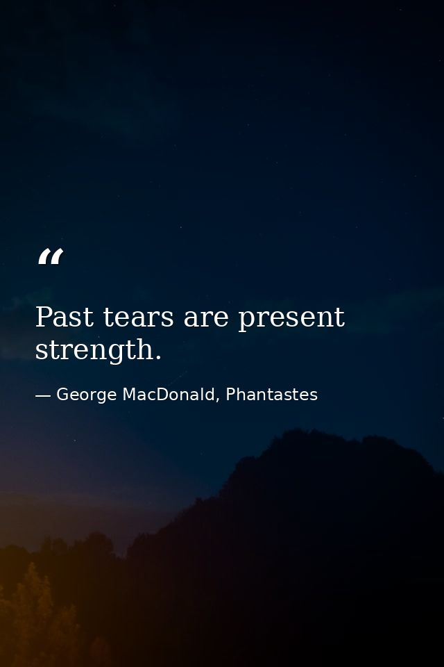 Past tears are present strength. — George MacDonald, Phantastes