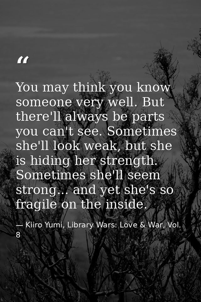 You may think you know someone very well. But there'll always be parts you can't see. Sometimes she'll look weak, but sh — Kiiro Yumi, Library Wars: Love & War, Vol. 8