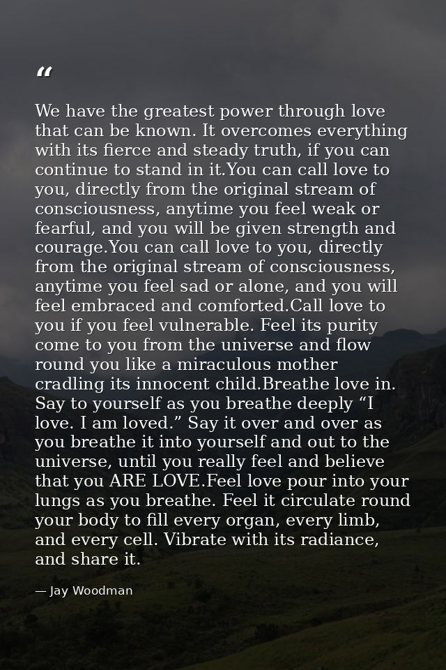 We have the greatest power through love that can be known. It overcomes everything with its fierce and steady truth, if  — Jay Woodman