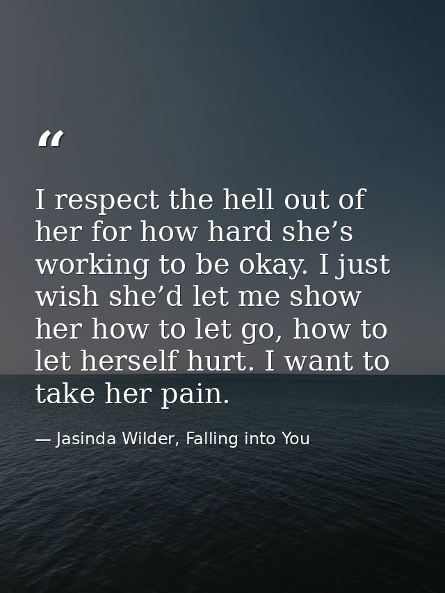 I respect the hell out of her for how hard she’s working to be okay. I just wish she’d let me show her how to let go, ho — Jasinda Wilder, Falling into You