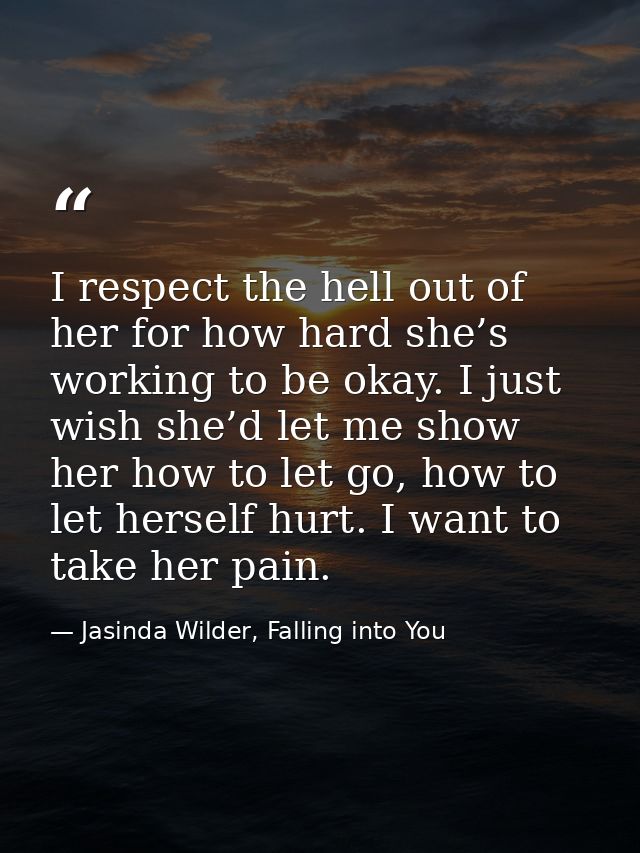 I respect the hell out of her for how hard she’s working to be okay. I just wish she’d let me show her how to let go, ho — Jasinda Wilder, Falling into You