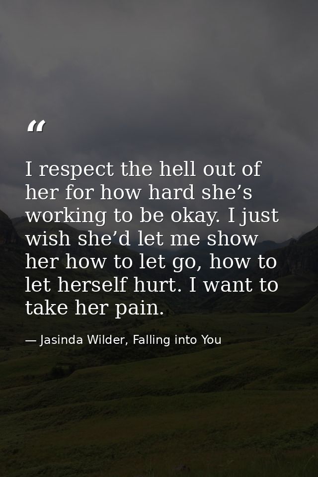 I respect the hell out of her for how hard she’s working to be okay. I just wish she’d let me show her how to let go, ho — Jasinda Wilder, Falling into You