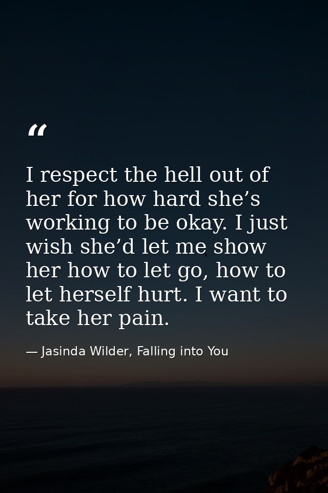 I respect the hell out of her for how hard she’s working to be okay. I just wish she’d let me show her how to let go, ho — Jasinda Wilder, Falling into You