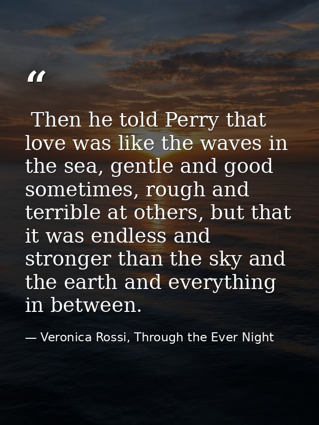  Then he told Perry that love was like the waves in the sea, gentle and good sometimes, rough and terrible at others, bu — Veronica Rossi, Through the Ever Night