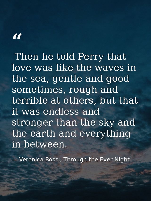  Then he told Perry that love was like the waves in the sea, gentle and good sometimes, rough and terrible at others, bu — Veronica Rossi, Through the Ever Night