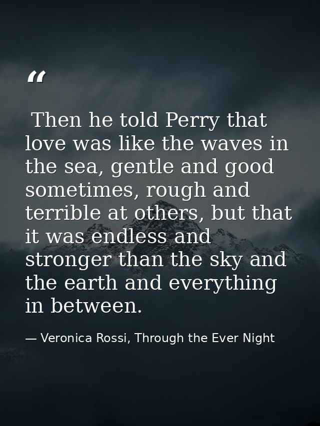  Then he told Perry that love was like the waves in the sea, gentle and good sometimes, rough and terrible at others, bu — Veronica Rossi, Through the Ever Night