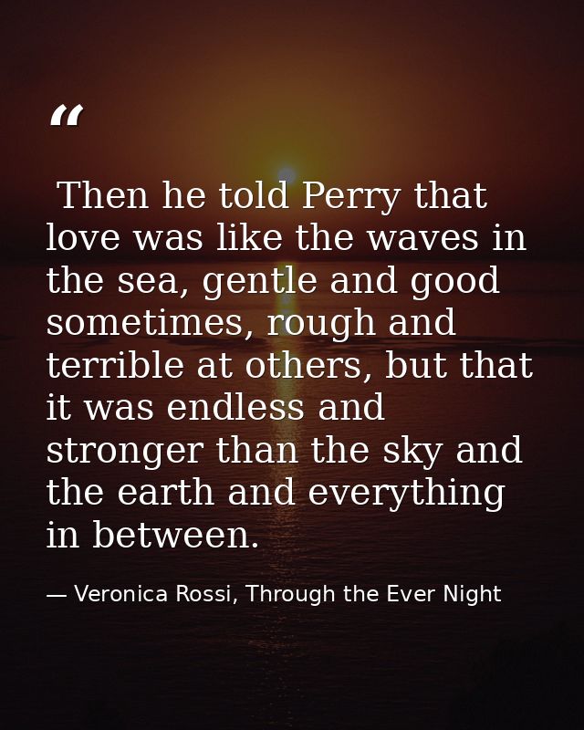  Then he told Perry that love was like the waves in the sea, gentle and good sometimes, rough and terrible at others, bu — Veronica Rossi, Through the Ever Night