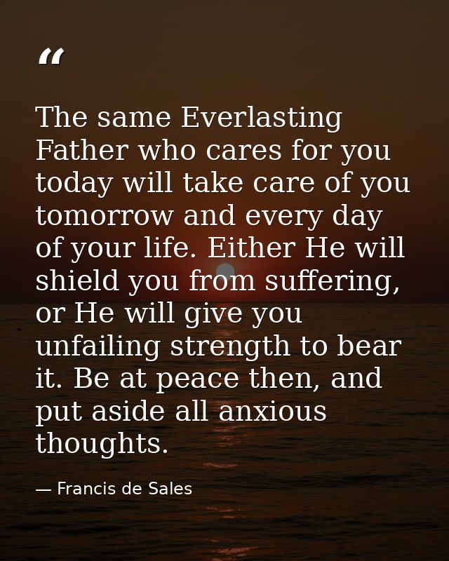 The same Everlasting Father who cares for you today will take care of you tomorrow and every day of your life. Either He — Francis de Sales