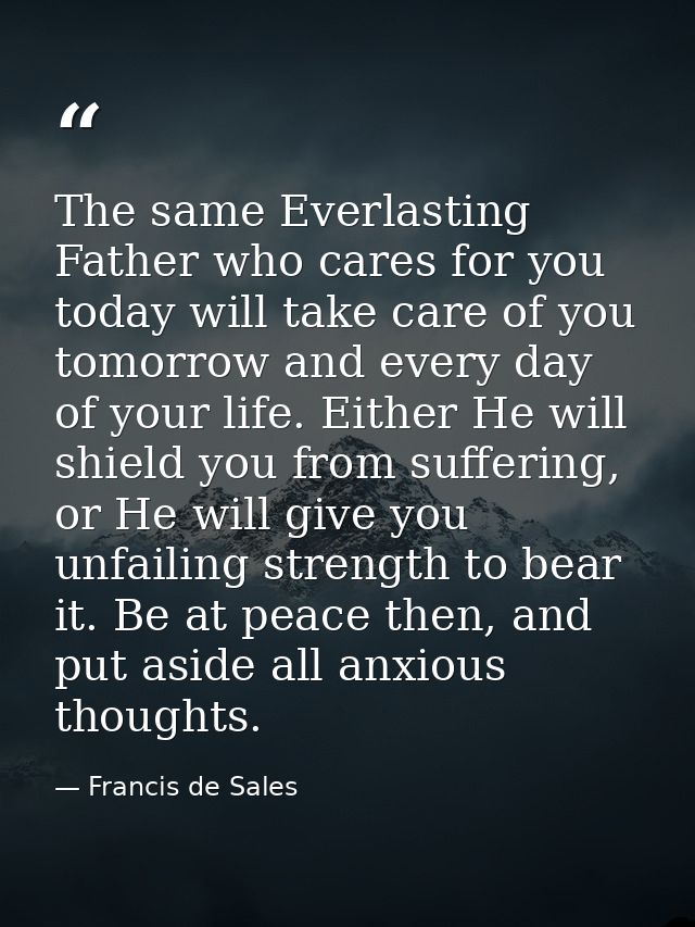The same Everlasting Father who cares for you today will take care of you tomorrow and every day of your life. Either He — Francis de Sales