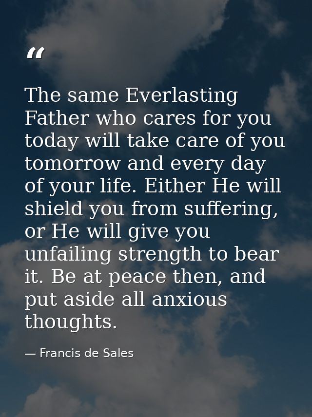 The same Everlasting Father who cares for you today will take care of you tomorrow and every day of your life. Either He — Francis de Sales