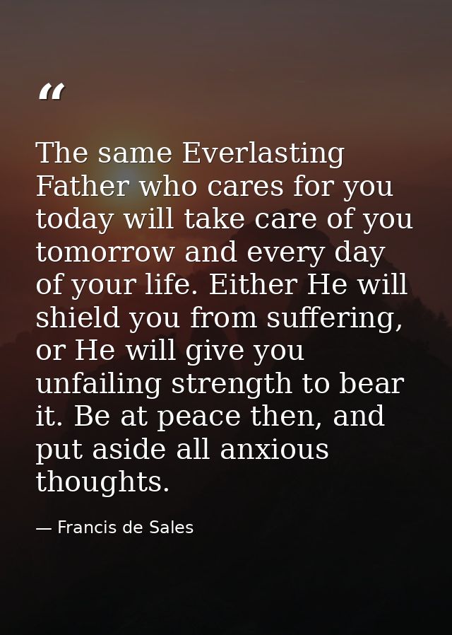 The same Everlasting Father who cares for you today will take care of you tomorrow and every day of your life. Either He — Francis de Sales