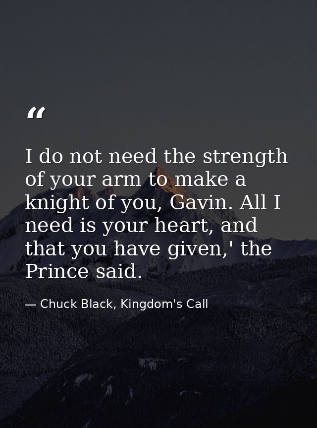 I do not need the strength of your arm to make a knight of you, Gavin. All I need is your heart, and that you have given — Chuck Black, Kingdom's Call