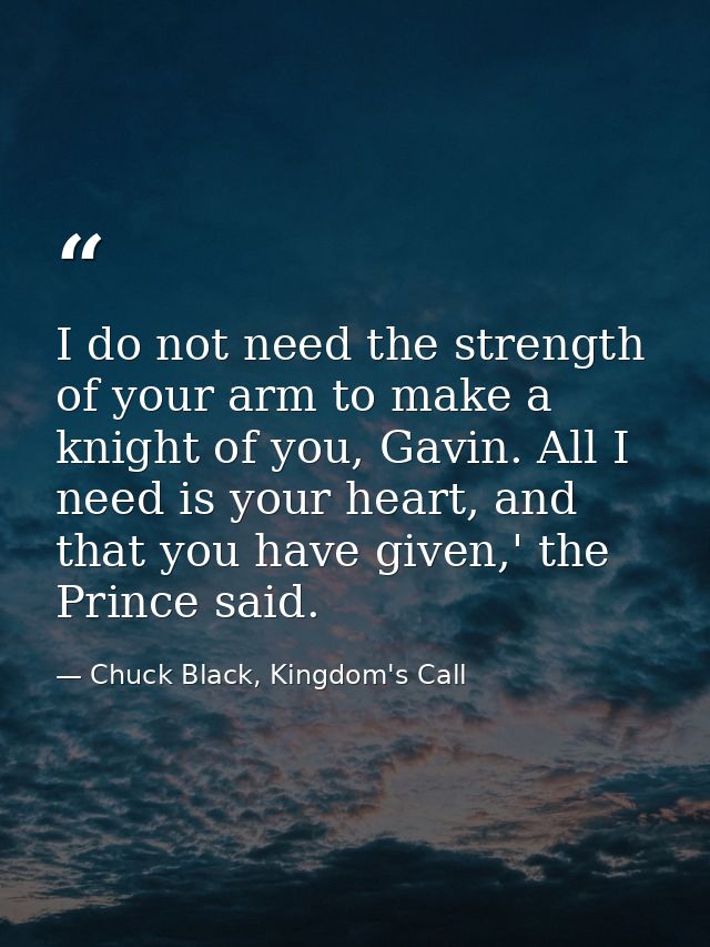 I do not need the strength of your arm to make a knight of you, Gavin. All I need is your heart, and that you have given — Chuck Black, Kingdom's Call