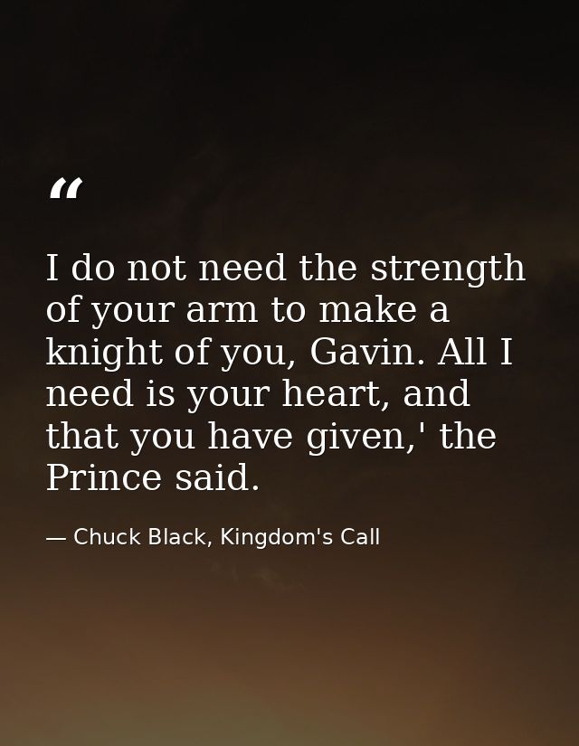 I do not need the strength of your arm to make a knight of you, Gavin. All I need is your heart, and that you have given — Chuck Black, Kingdom's Call