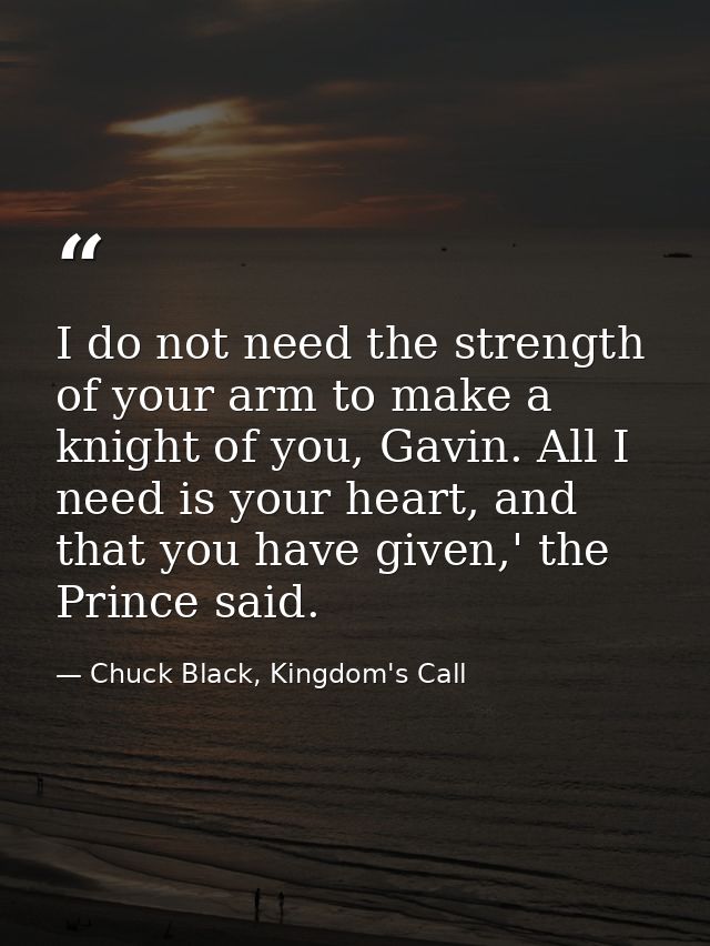 I do not need the strength of your arm to make a knight of you, Gavin. All I need is your heart, and that you have given — Chuck Black, Kingdom's Call
