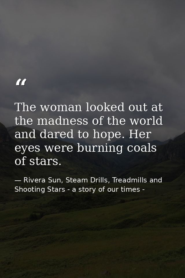 The woman looked out at the madness of the world and dared to hope. Her eyes were burning coals of stars. — Rivera Sun, Steam Drills, Treadmills and Shooting Stars - a story of our times -