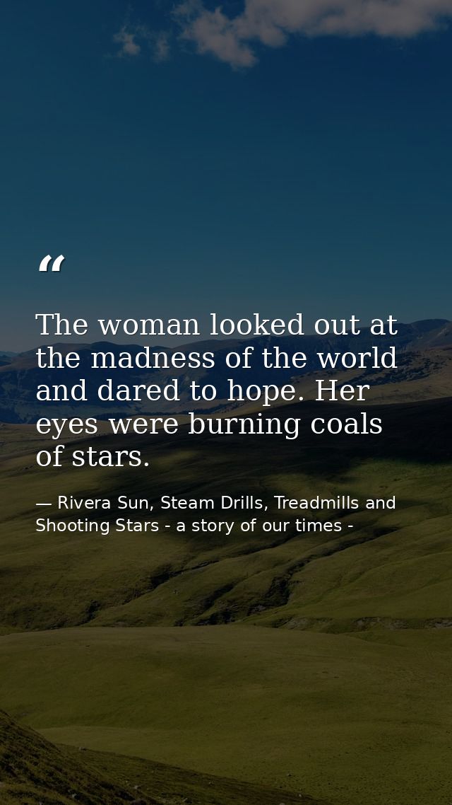 The woman looked out at the madness of the world and dared to hope. Her eyes were burning coals of stars. — Rivera Sun, Steam Drills, Treadmills and Shooting Stars - a story of our times -