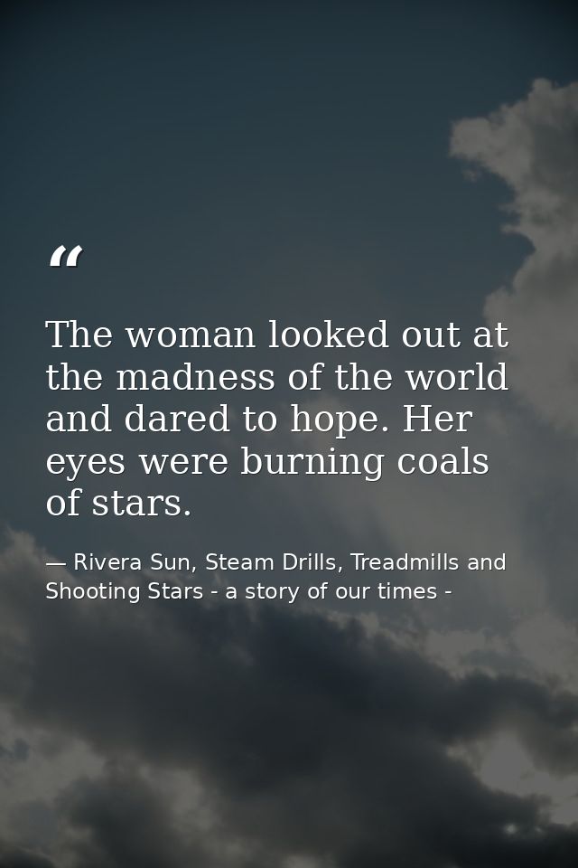 The woman looked out at the madness of the world and dared to hope. Her eyes were burning coals of stars. — Rivera Sun, Steam Drills, Treadmills and Shooting Stars - a story of our times -