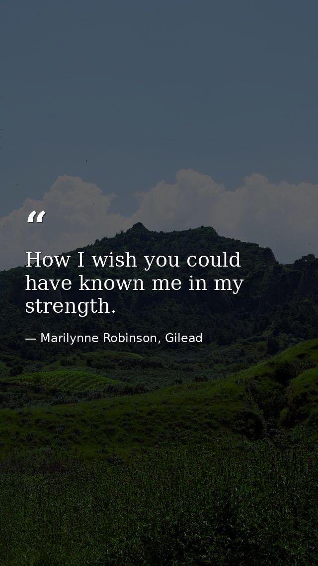 How I wish you could have known me in my strength. — Marilynne Robinson, Gilead
