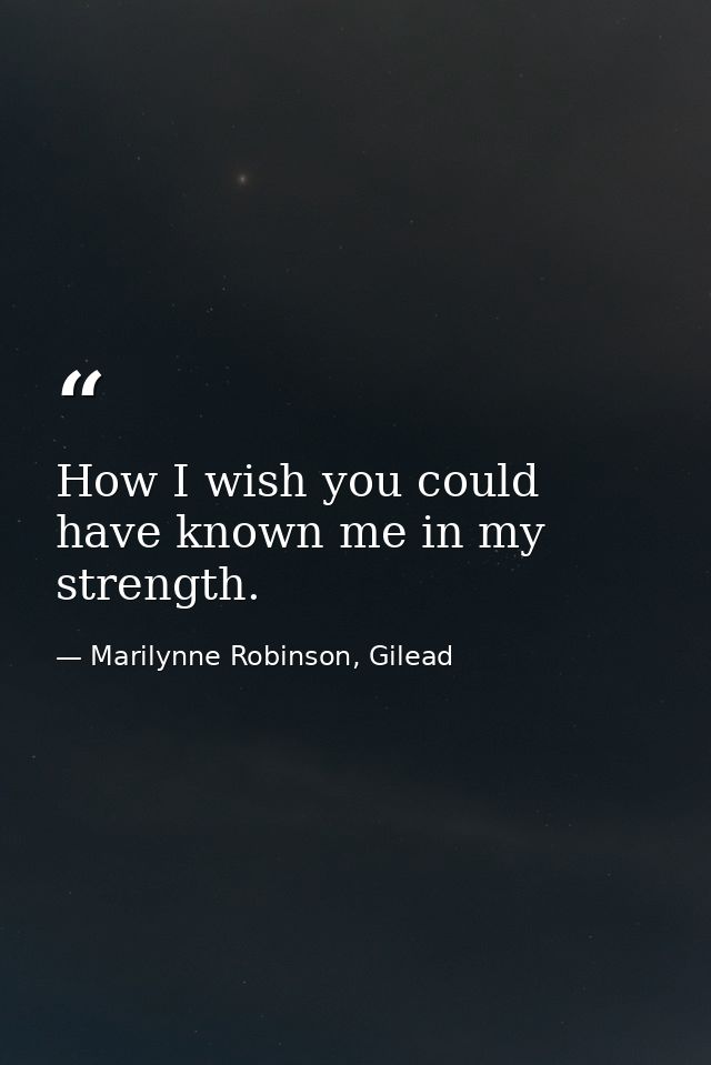 How I wish you could have known me in my strength. — Marilynne Robinson, Gilead