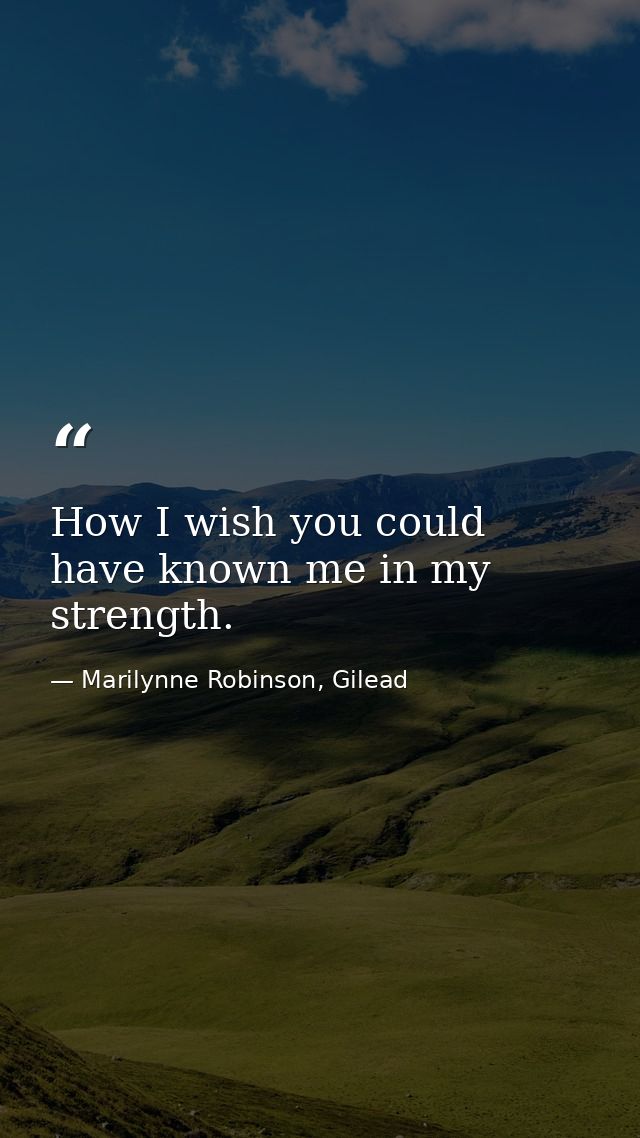 How I wish you could have known me in my strength. — Marilynne Robinson, Gilead
