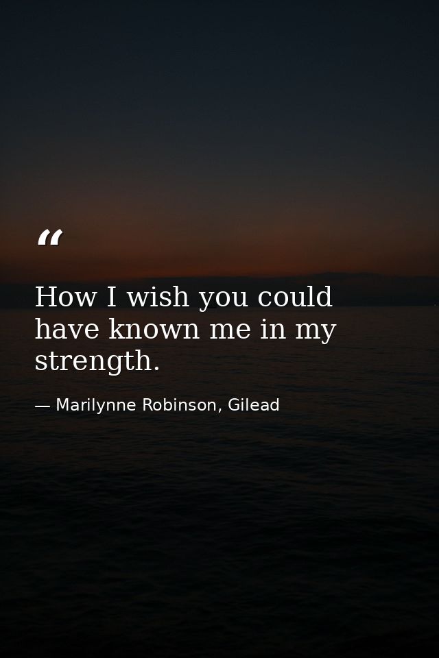 How I wish you could have known me in my strength. — Marilynne Robinson, Gilead