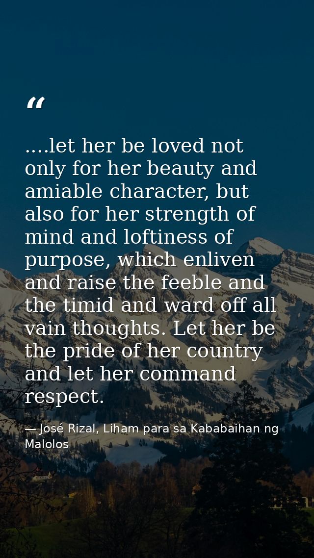 ....let her be loved not only for her beauty and amiable character, but also for her strength of mind and loftiness of p — José Rizal, Liham para sa Kababaihan ng Malolos