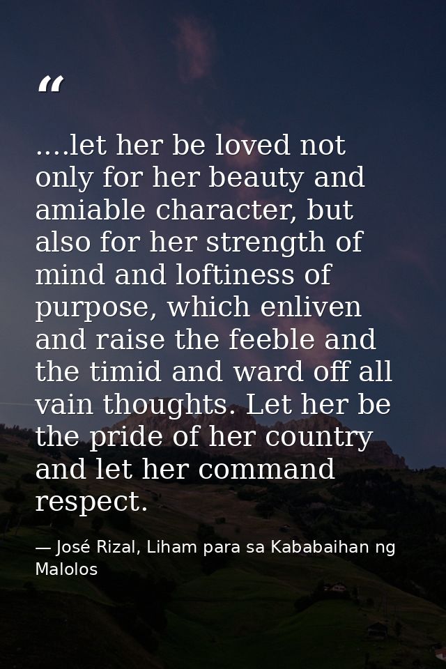 ....let her be loved not only for her beauty and amiable character, but also for her strength of mind and loftiness of p — José Rizal, Liham para sa Kababaihan ng Malolos