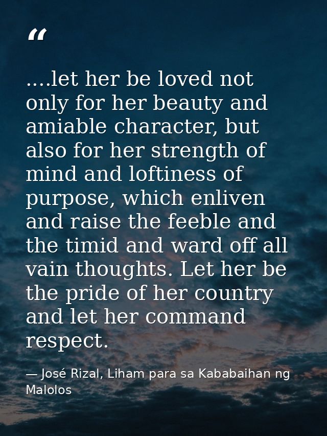 ....let her be loved not only for her beauty and amiable character, but also for her strength of mind and loftiness of p — José Rizal, Liham para sa Kababaihan ng Malolos